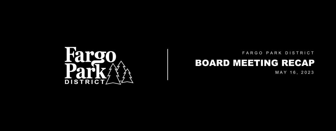 Black background, white Fargo Parks logo and white text that says Fargo Park District Board Meeting Recap May 16, 2023