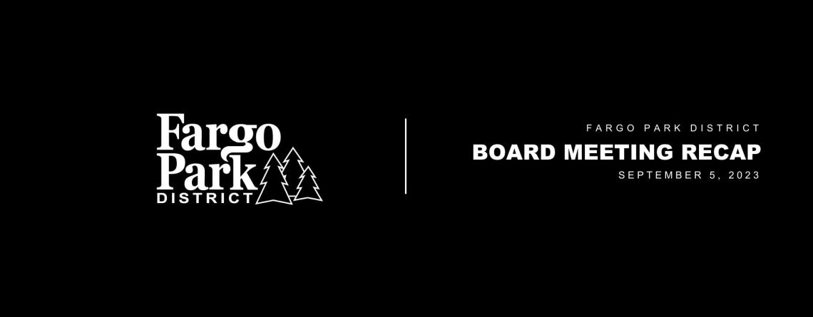 Black background, white Fargo Parks logo and white text that says Fargo Park District Board Meeting Recap September 05, 2023