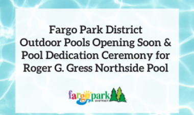 This image shows a graphic of Fargo Park District Outdoor Pools Opening Soon & Pool Dedication Ceremony for  Roger G. Gress Northside Pool. 