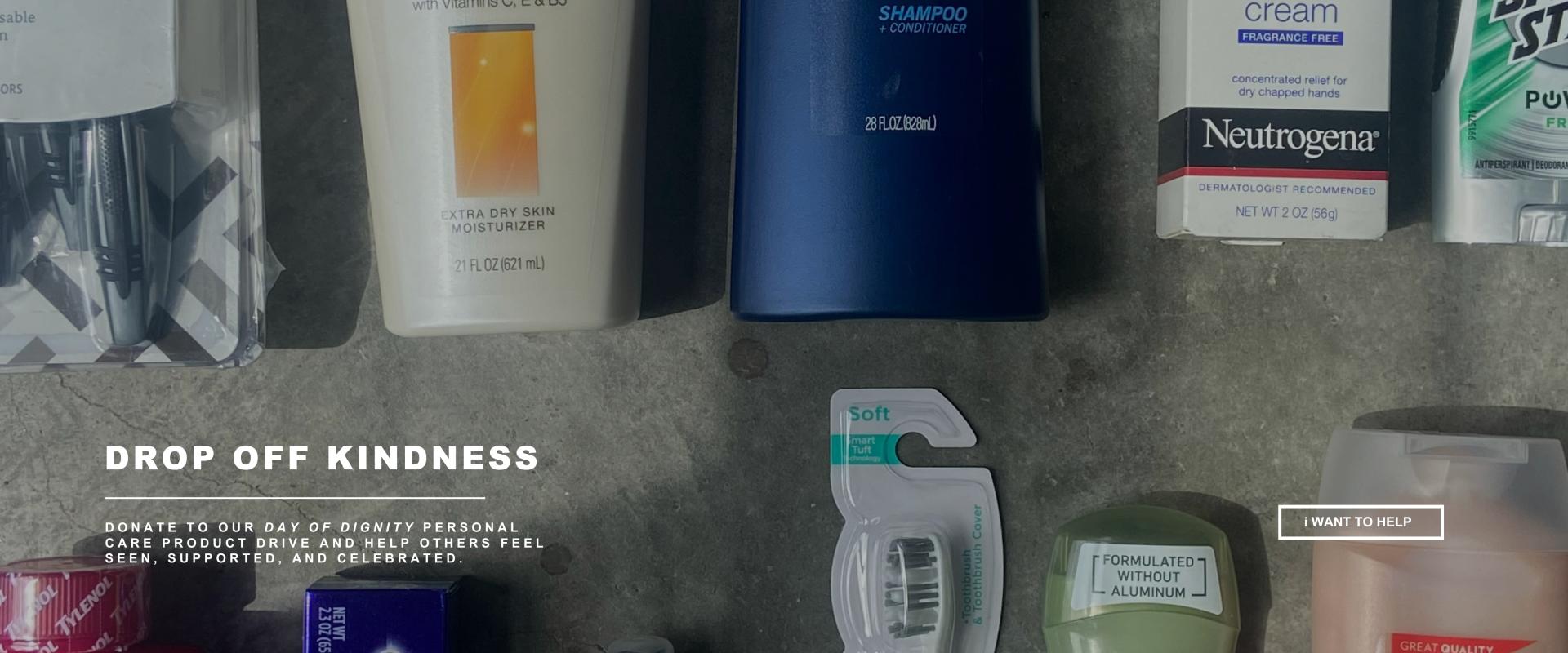 This graphic shows a photo of personal care products and says drop off kindness and encourages people to donate to our personal care product drive for day of dignity with a button to learn more