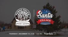Background is a pictures of the Santa Village barn and holiday tree - Over the top is a Fargo Police snow globe with "POLICE NAVIDAD" on the base, the on the right is the Santa Village logo with a santa hat and snow globe - at the bottom Thursday, December 18 - 4:00-7:00 pm - and Fargo Parks Logo